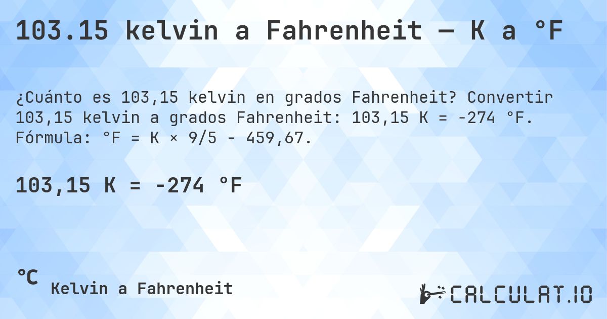 103.15 kelvin a Fahrenheit — K a °F. Convertir 103,15 kelvin a grados Fahrenheit: 103,15 K = -274 °F. Fórmula: °F = K × 9/5 − 459,67.