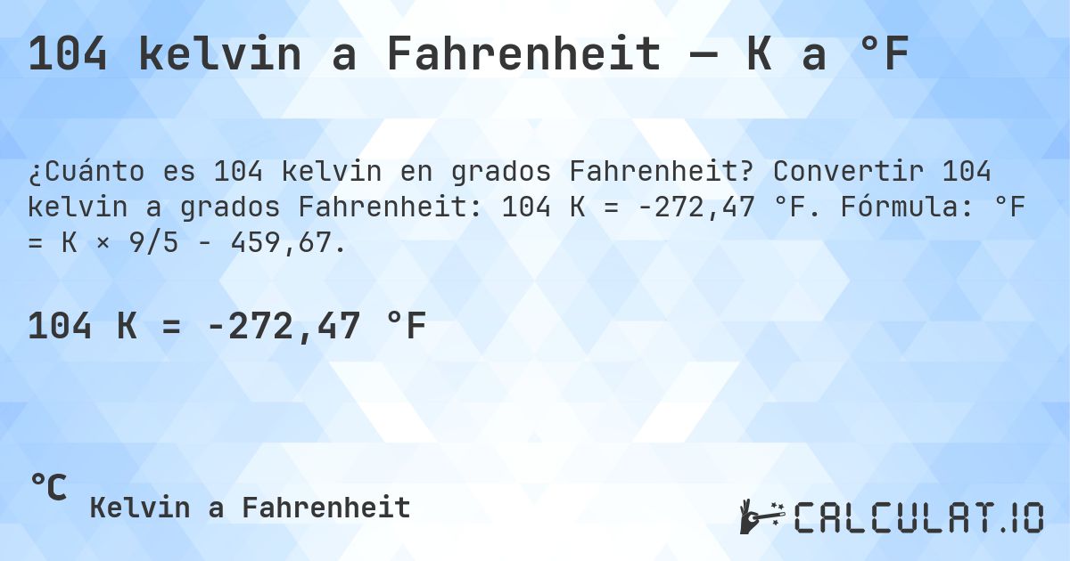 104 kelvin a Fahrenheit — K a °F. Convertir 104 kelvin a grados Fahrenheit: 104 K = -272,47 °F. Fórmula: °F = K × 9/5 − 459,67.