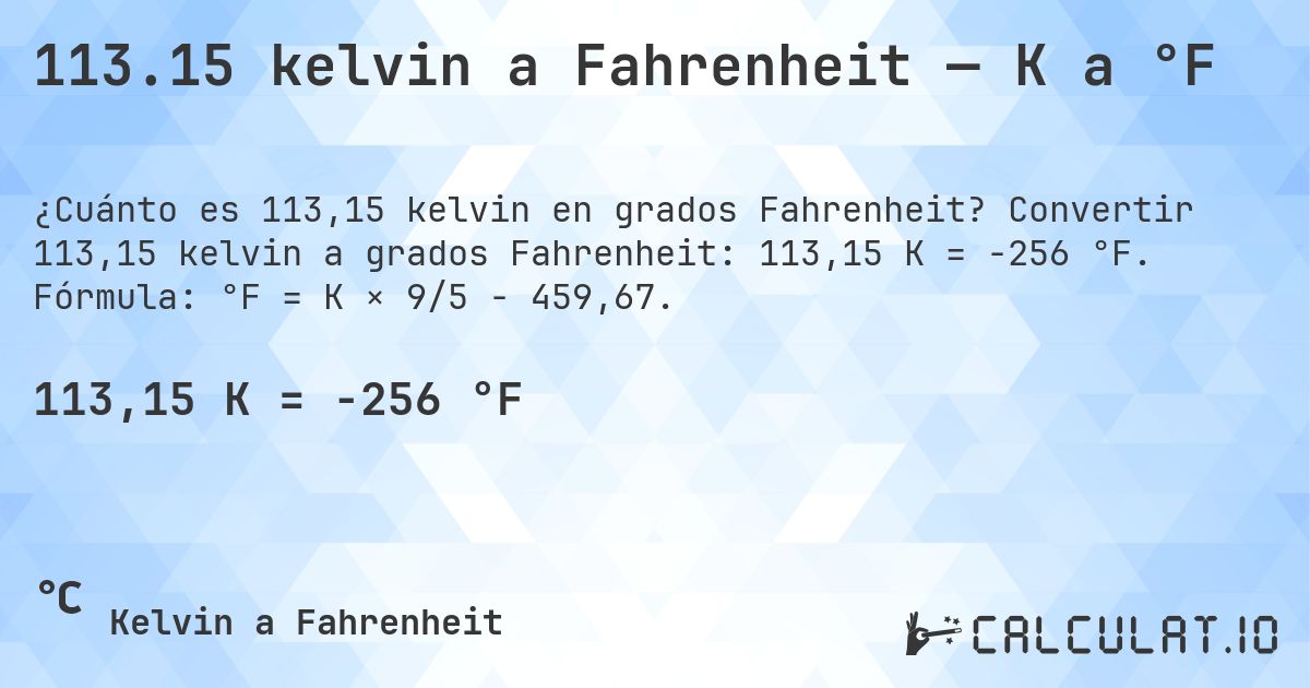 113.15 kelvin a Fahrenheit — K a °F. Convertir 113,15 kelvin a grados Fahrenheit: 113,15 K = -256 °F. Fórmula: °F = K × 9/5 − 459,67.