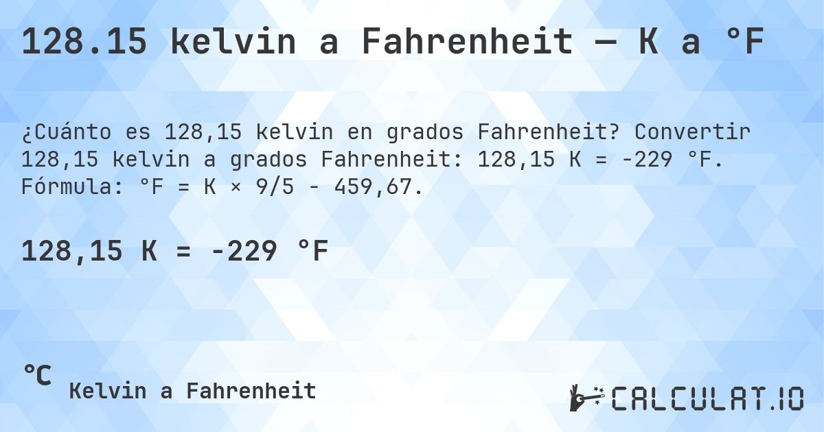 128.15 kelvin a Fahrenheit — K a °F. Convertir 128,15 kelvin a grados Fahrenheit: 128,15 K = -229 °F. Fórmula: °F = K × 9/5 − 459,67.