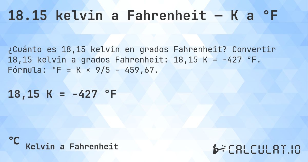 18.15 kelvin a Fahrenheit — K a °F. Convertir 18,15 kelvin a grados Fahrenheit: 18,15 K = -427 °F. Fórmula: °F = K × 9/5 − 459,67.