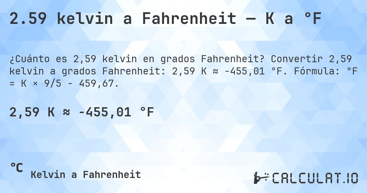 2.59 kelvin a Fahrenheit — K a °F. Convertir 2,59 kelvin a grados Fahrenheit: 2,59 K ≈ -455,01 °F. Fórmula: °F = K × 9/5 − 459,67.