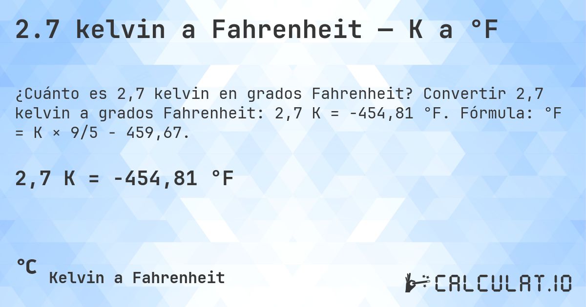 2.7 kelvin a Fahrenheit — K a °F. Convertir 2,7 kelvin a grados Fahrenheit: 2,7 K = -454,81 °F. Fórmula: °F = K × 9/5 − 459,67.