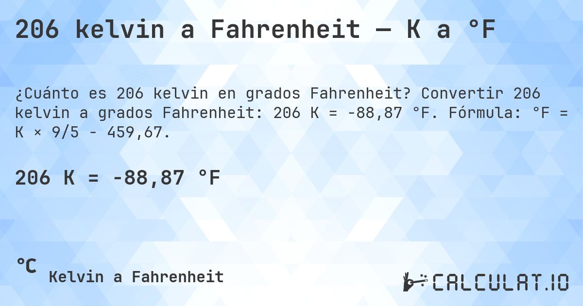 206 kelvin a Fahrenheit — K a °F. Convertir 206 kelvin a grados Fahrenheit: 206 K = -88,87 °F. Fórmula: °F = K × 9/5 − 459,67.