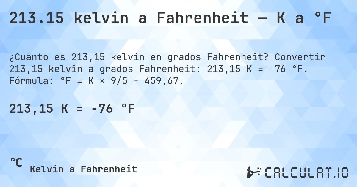 213.15 kelvin a Fahrenheit — K a °F. Convertir 213,15 kelvin a grados Fahrenheit: 213,15 K = -76 °F. Fórmula: °F = K × 9/5 − 459,67.
