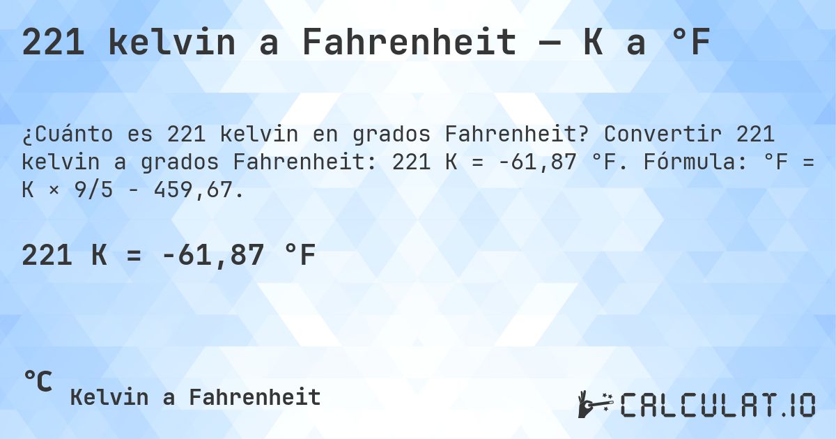 221 kelvin a Fahrenheit — K a °F. Convertir 221 kelvin a grados Fahrenheit: 221 K = -61,87 °F. Fórmula: °F = K × 9/5 − 459,67.