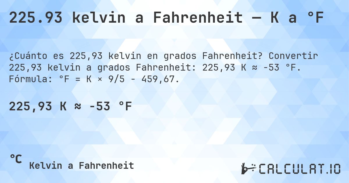 225.93 kelvin a Fahrenheit — K a °F. Convertir 225,93 kelvin a grados Fahrenheit: 225,93 K ≈ -53 °F. Fórmula: °F = K × 9/5 − 459,67.