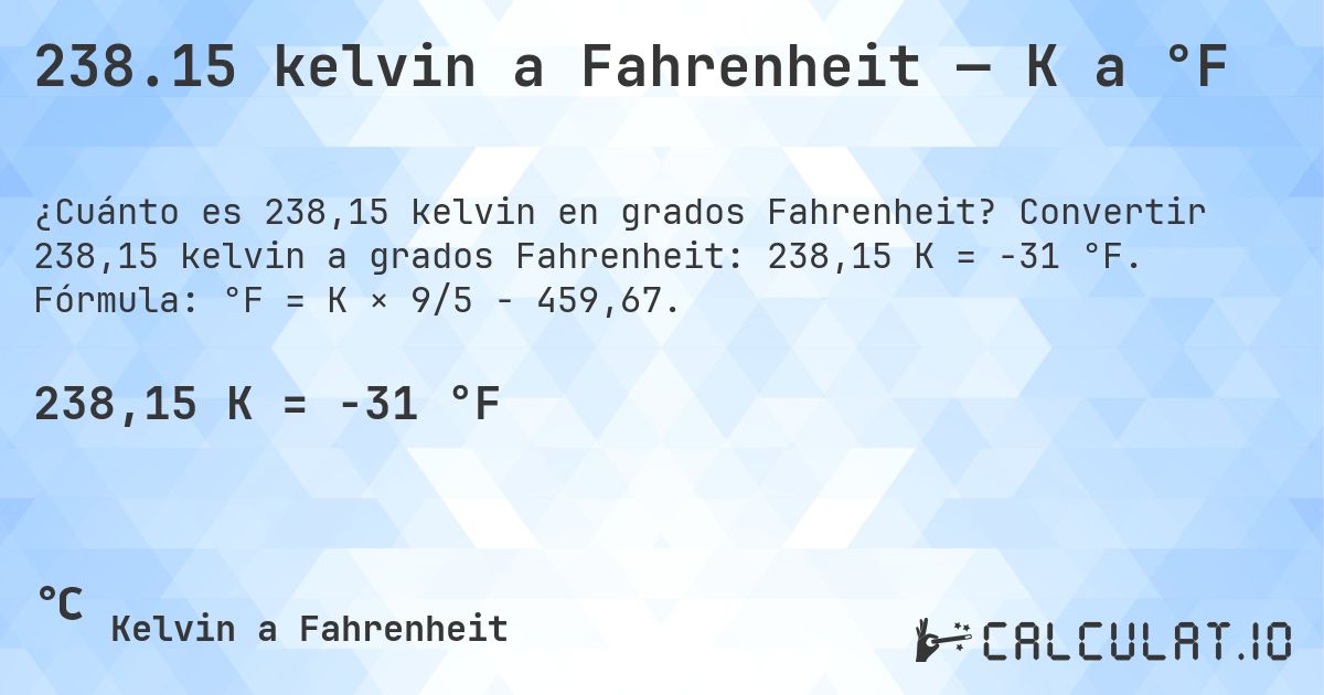 238.15 kelvin a Fahrenheit — K a °F. Convertir 238,15 kelvin a grados Fahrenheit: 238,15 K = -31 °F. Fórmula: °F = K × 9/5 − 459,67.
