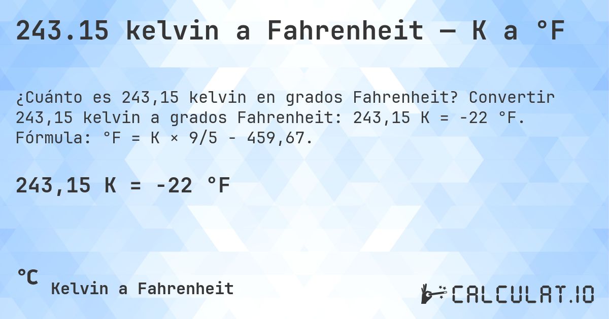 243.15 kelvin a Fahrenheit — K a °F. Convertir 243,15 kelvin a grados Fahrenheit: 243,15 K = -22 °F. Fórmula: °F = K × 9/5 − 459,67.