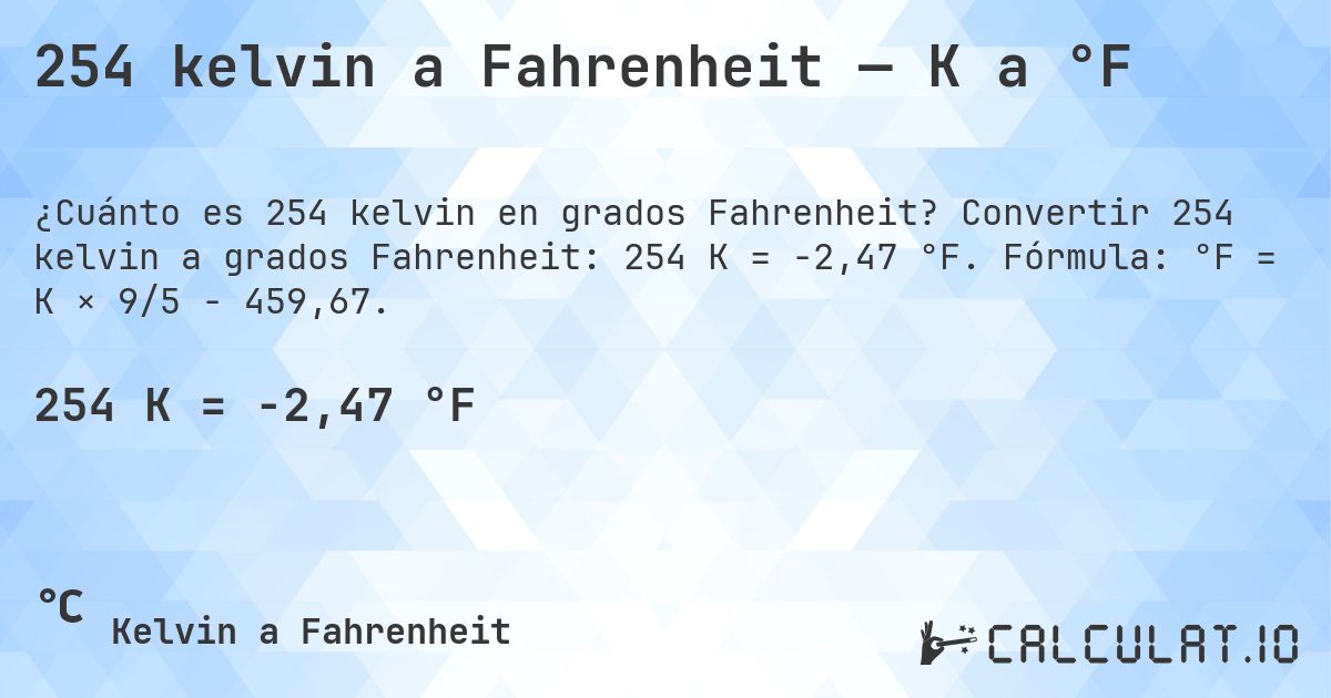 254 kelvin a Fahrenheit — K a °F. Convertir 254 kelvin a grados Fahrenheit: 254 K = -2,47 °F. Fórmula: °F = K × 9/5 − 459,67.