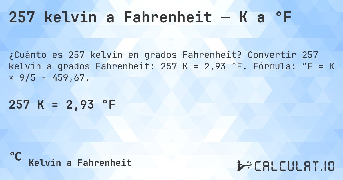 257 kelvin a Fahrenheit — K a °F. Convertir 257 kelvin a grados Fahrenheit: 257 K = 2,93 °F. Fórmula: °F = K × 9/5 − 459,67.