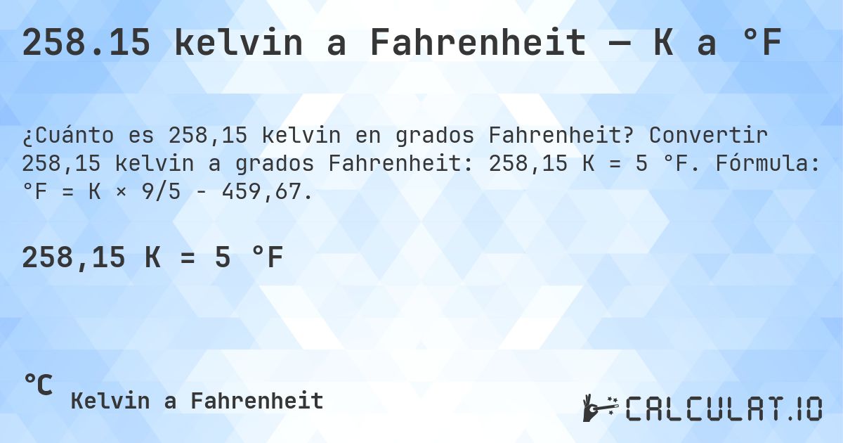 258.15 kelvin a Fahrenheit — K a °F. Convertir 258,15 kelvin a grados Fahrenheit: 258,15 K = 5 °F. Fórmula: °F = K × 9/5 − 459,67.