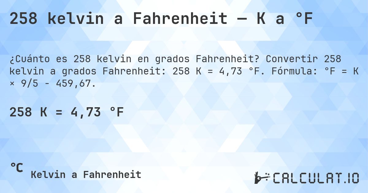 258 kelvin a Fahrenheit — K a °F. Convertir 258 kelvin a grados Fahrenheit: 258 K = 4,73 °F. Fórmula: °F = K × 9/5 − 459,67.
