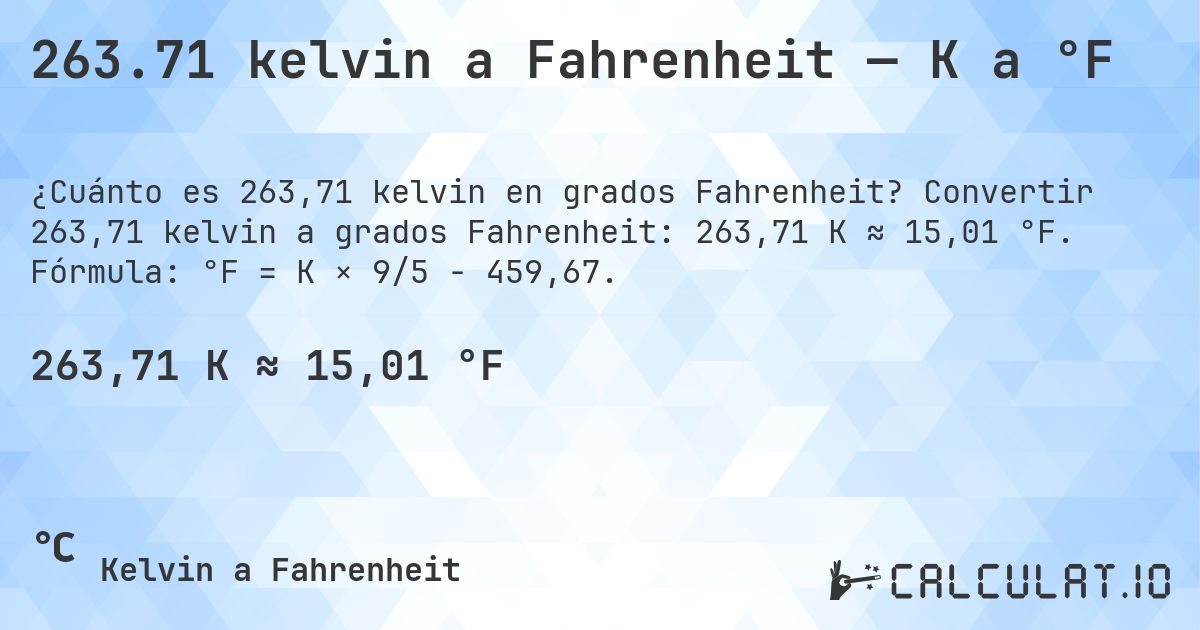 263.71 kelvin a Fahrenheit — K a °F. Convertir 263,71 kelvin a grados Fahrenheit: 263,71 K ≈ 15,01 °F. Fórmula: °F = K × 9/5 − 459,67.