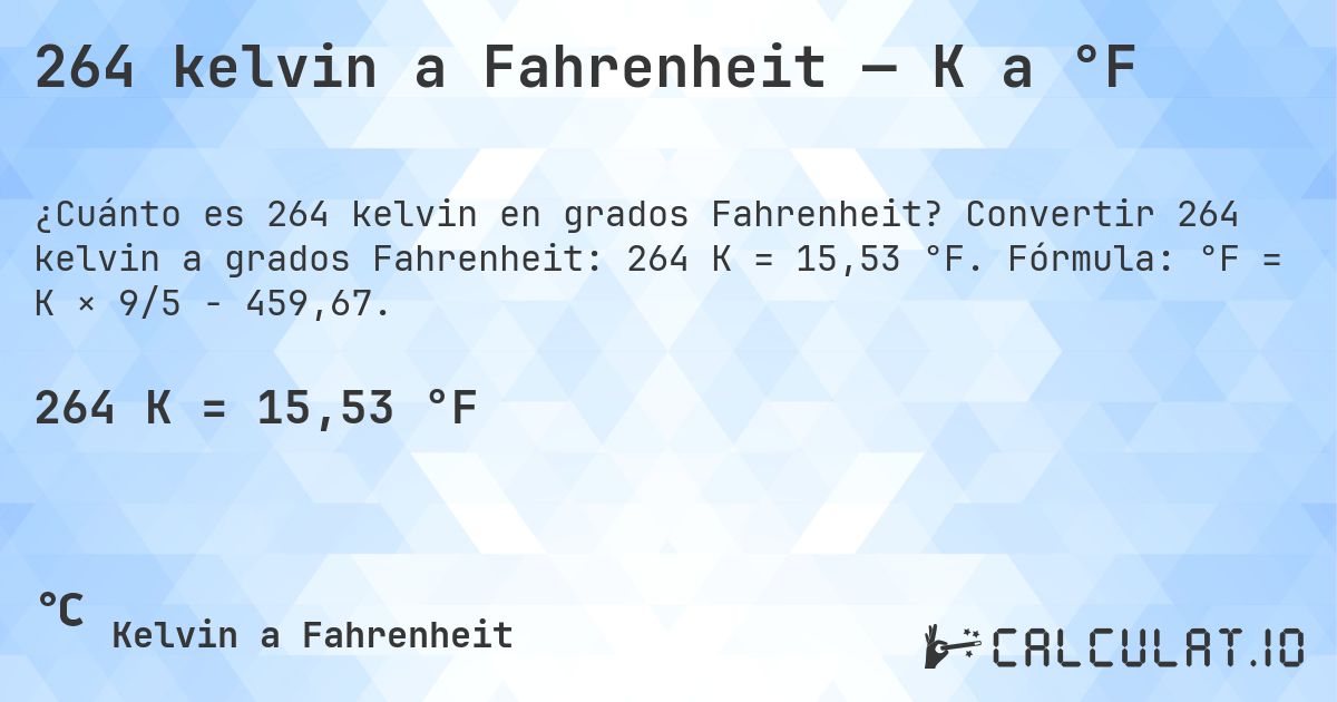 264 kelvin a Fahrenheit — K a °F. Convertir 264 kelvin a grados Fahrenheit: 264 K = 15,53 °F. Fórmula: °F = K × 9/5 − 459,67.