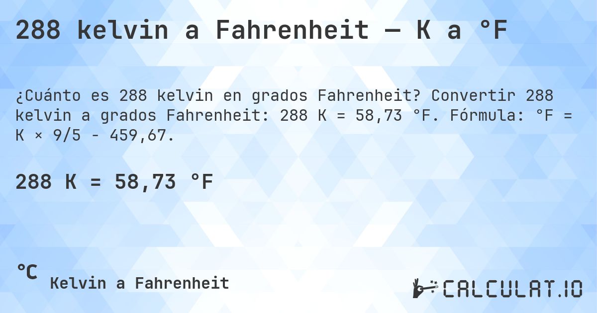288 kelvin a Fahrenheit — K a °F. Convertir 288 kelvin a grados Fahrenheit: 288 K = 58,73 °F. Fórmula: °F = K × 9/5 − 459,67.
