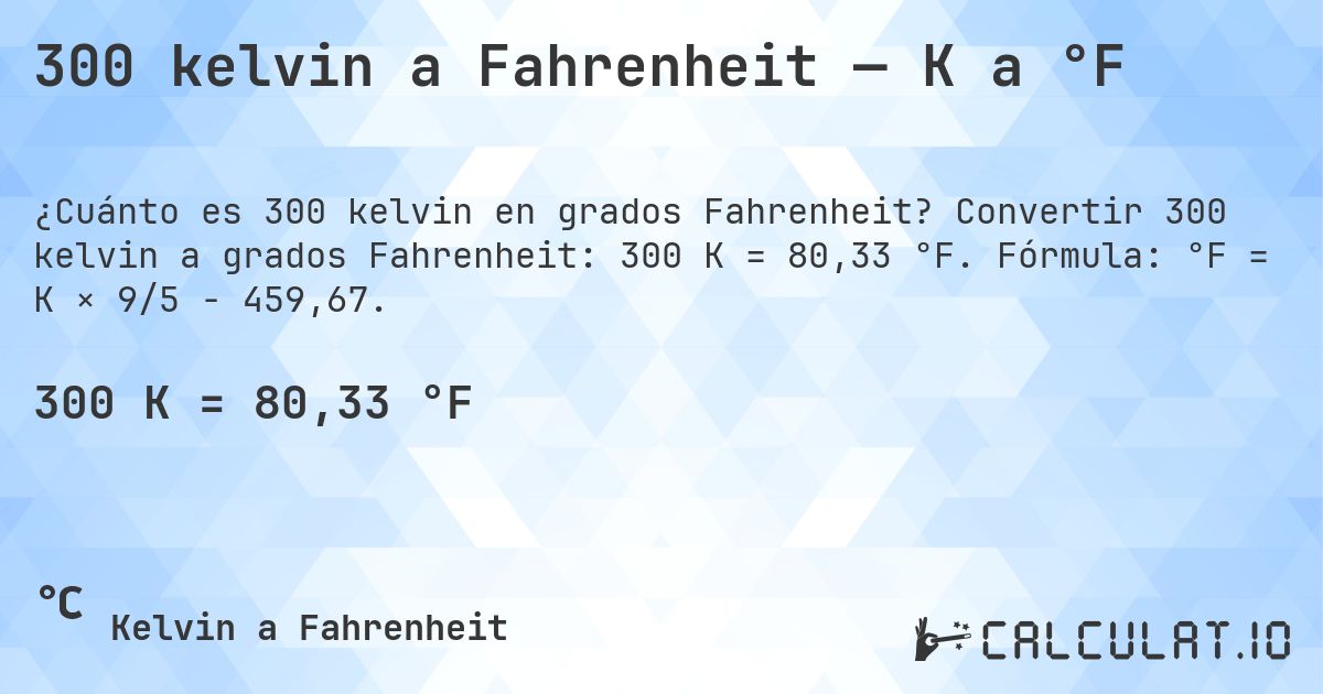 300 kelvin a Fahrenheit — K a °F. Convertir 300 kelvin a grados Fahrenheit: 300 K = 80,33 °F. Fórmula: °F = K × 9/5 − 459,67.
