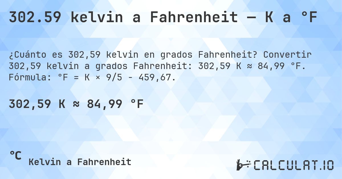 302.59 kelvin a Fahrenheit — K a °F. Convertir 302,59 kelvin a grados Fahrenheit: 302,59 K ≈ 84,99 °F. Fórmula: °F = K × 9/5 − 459,67.