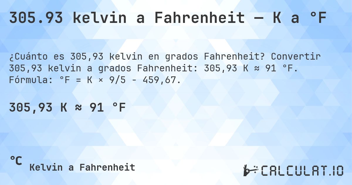 305.93 kelvin a Fahrenheit — K a °F. Convertir 305,93 kelvin a grados Fahrenheit: 305,93 K ≈ 91 °F. Fórmula: °F = K × 9/5 − 459,67.