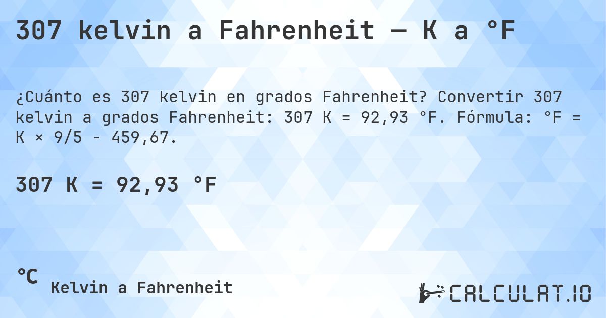 307 kelvin a Fahrenheit — K a °F. Convertir 307 kelvin a grados Fahrenheit: 307 K = 92,93 °F. Fórmula: °F = K × 9/5 − 459,67.