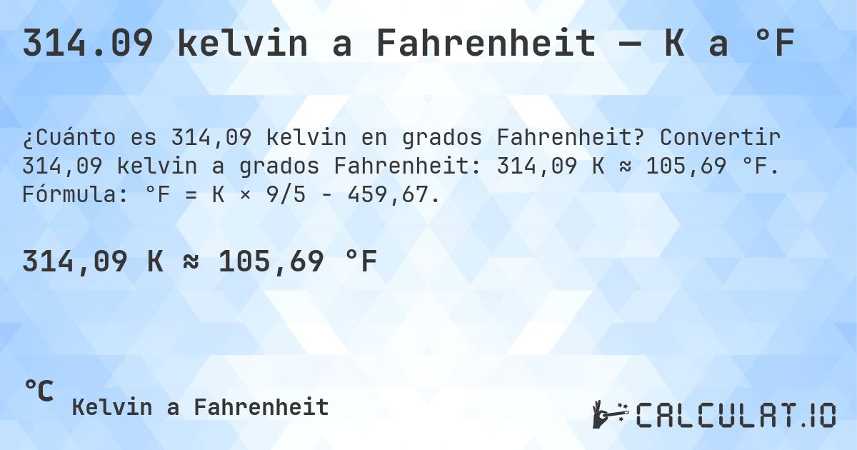 314.09 kelvin a Fahrenheit — K a °F. Convertir 314,09 kelvin a grados Fahrenheit: 314,09 K ≈ 105,69 °F. Fórmula: °F = K × 9/5 − 459,67.