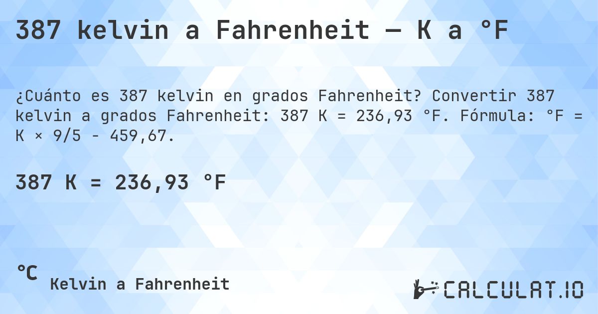 387 kelvin a Fahrenheit — K a °F. Convertir 387 kelvin a grados Fahrenheit: 387 K = 236,93 °F. Fórmula: °F = K × 9/5 − 459,67.