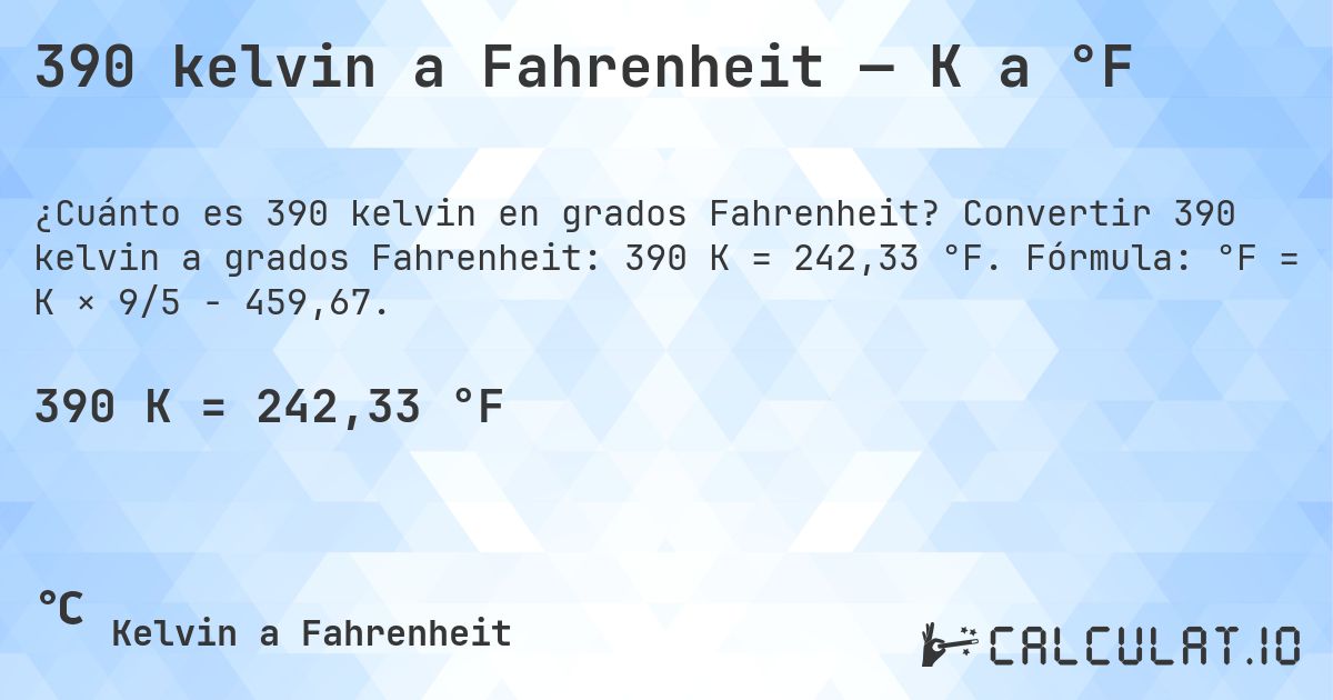 390 kelvin a Fahrenheit — K a °F. Convertir 390 kelvin a grados Fahrenheit: 390 K = 242,33 °F. Fórmula: °F = K × 9/5 − 459,67.