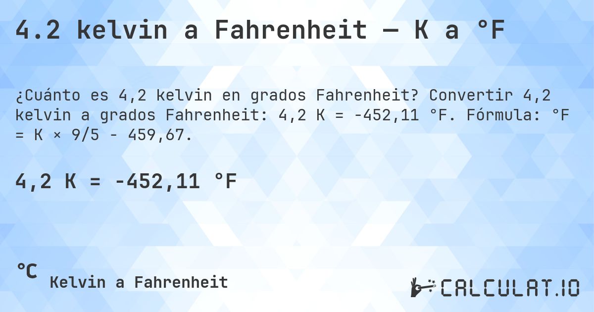 4.2 kelvin a Fahrenheit — K a °F. Convertir 4,2 kelvin a grados Fahrenheit: 4,2 K = -452,11 °F. Fórmula: °F = K × 9/5 − 459,67.