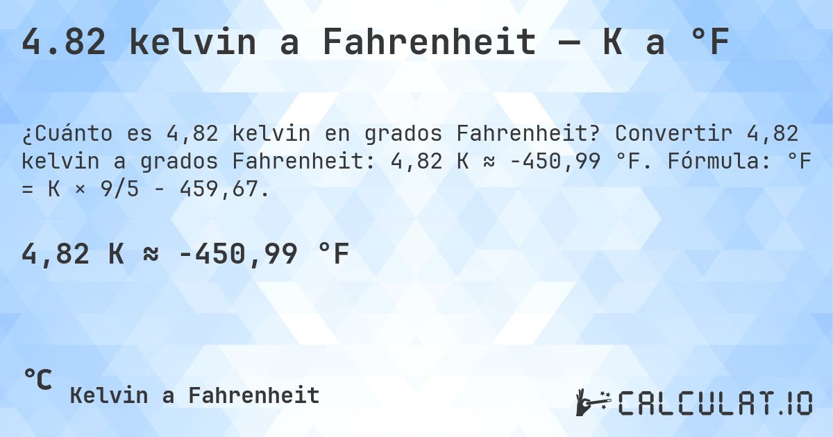 4.82 kelvin a Fahrenheit — K a °F. Convertir 4,82 kelvin a grados Fahrenheit: 4,82 K ≈ -450,99 °F. Fórmula: °F = K × 9/5 − 459,67.