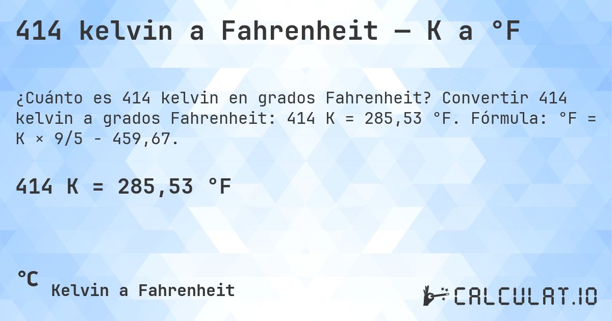 414 kelvin a Fahrenheit — K a °F. Convertir 414 kelvin a grados Fahrenheit: 414 K = 285,53 °F. Fórmula: °F = K × 9/5 − 459,67.