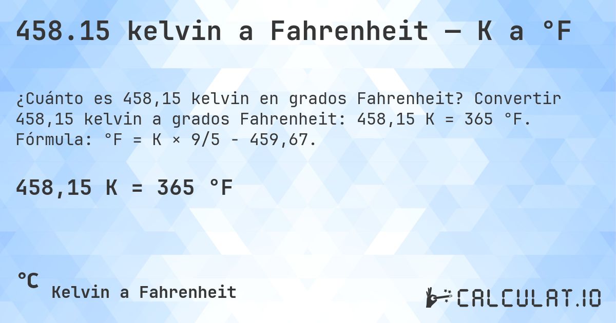 458.15 kelvin a Fahrenheit — K a °F. Convertir 458,15 kelvin a grados Fahrenheit: 458,15 K = 365 °F. Fórmula: °F = K × 9/5 − 459,67.