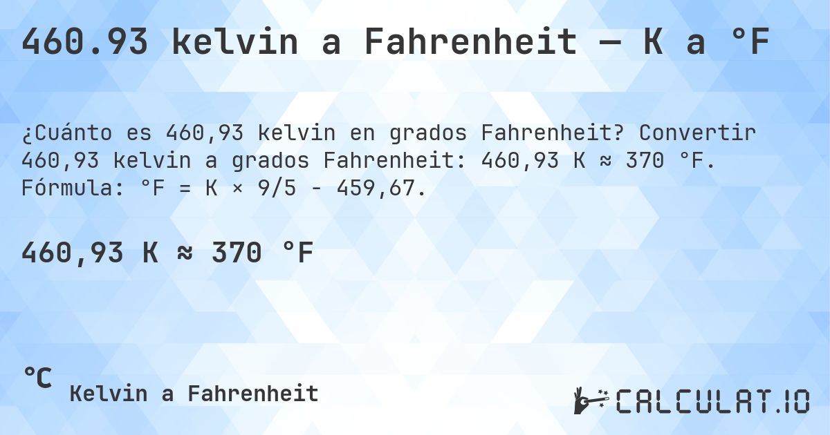 460.93 kelvin a Fahrenheit — K a °F. Convertir 460,93 kelvin a grados Fahrenheit: 460,93 K ≈ 370 °F. Fórmula: °F = K × 9/5 − 459,67.