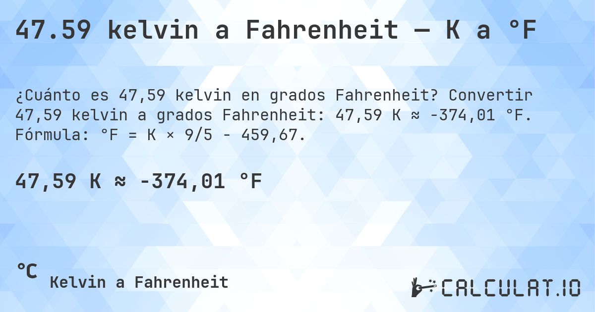 47.59 kelvin a Fahrenheit — K a °F. Convertir 47,59 kelvin a grados Fahrenheit: 47,59 K ≈ -374,01 °F. Fórmula: °F = K × 9/5 − 459,67.