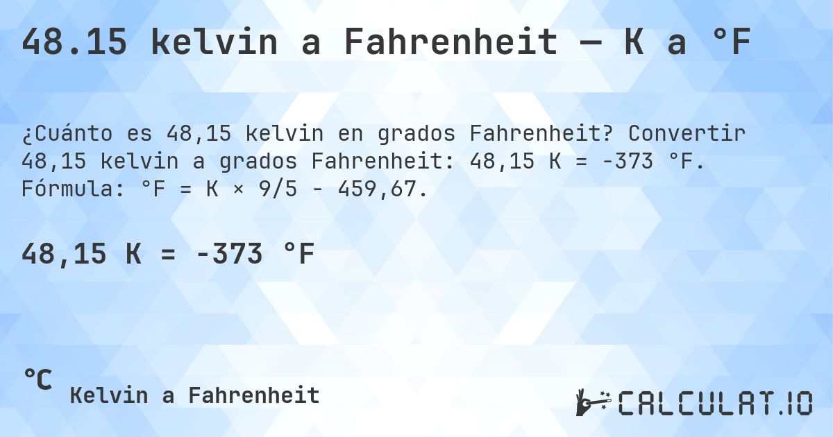 48.15 kelvin a Fahrenheit — K a °F. Convertir 48,15 kelvin a grados Fahrenheit: 48,15 K = -373 °F. Fórmula: °F = K × 9/5 − 459,67.