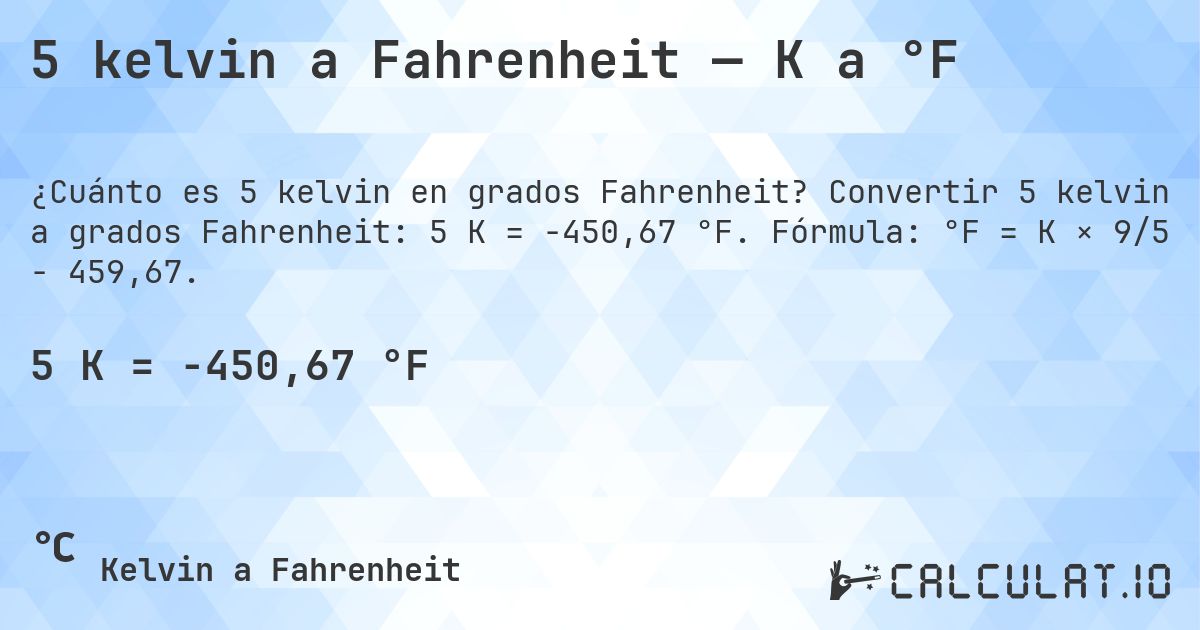 5 kelvin a Fahrenheit — K a °F. Convertir 5 kelvin a grados Fahrenheit: 5 K = -450,67 °F. Fórmula: °F = K × 9/5 − 459,67.