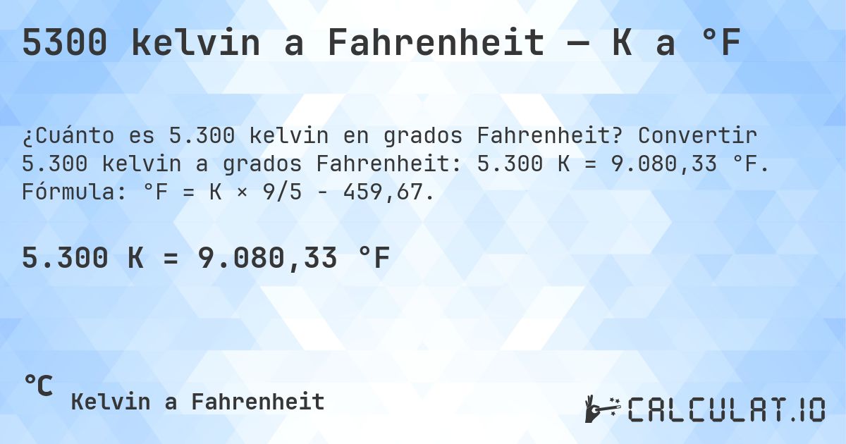 5300 kelvin a Fahrenheit — K a °F. Convertir 5.300 kelvin a grados Fahrenheit: 5.300 K = 9.080,33 °F. Fórmula: °F = K × 9/5 − 459,67.