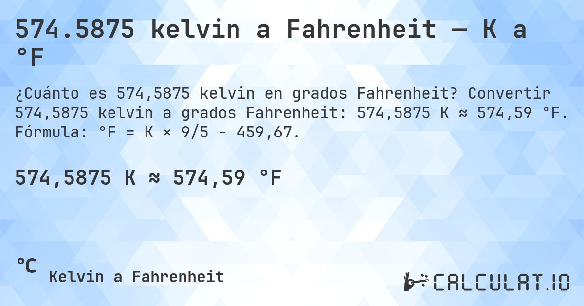 574.5875 kelvin a Fahrenheit — K a °F. Convertir 574,5875 kelvin a grados Fahrenheit: 574,5875 K ≈ 574,59 °F. Fórmula: °F = K × 9/5 − 459,67.