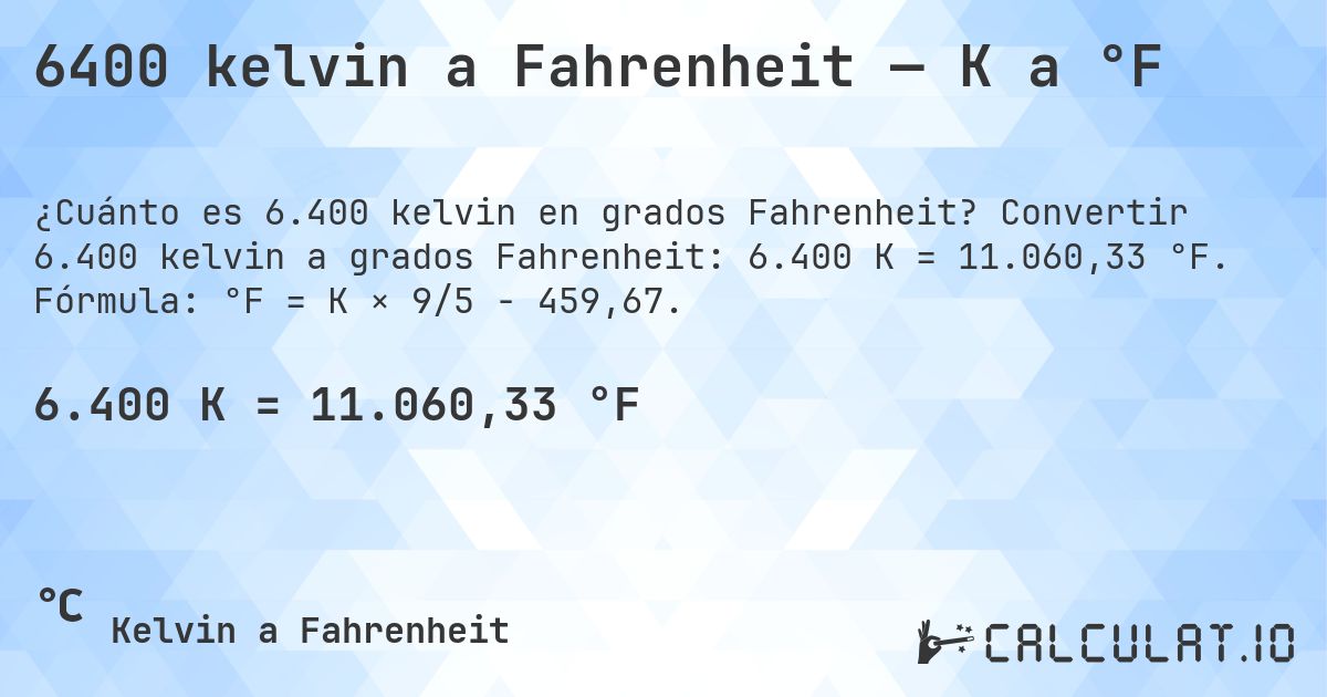 6400 kelvin a Fahrenheit — K a °F. Convertir 6.400 kelvin a grados Fahrenheit: 6.400 K = 11.060,33 °F. Fórmula: °F = K × 9/5 − 459,67.