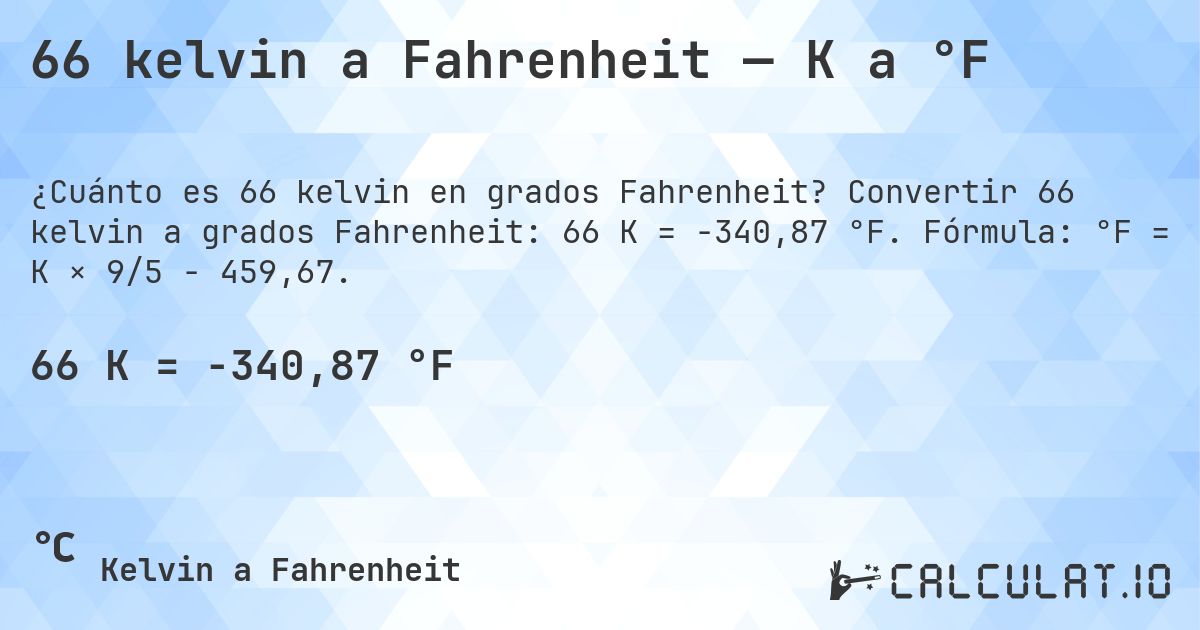 66 kelvin a Fahrenheit — K a °F. Convertir 66 kelvin a grados Fahrenheit: 66 K = -340,87 °F. Fórmula: °F = K × 9/5 − 459,67.