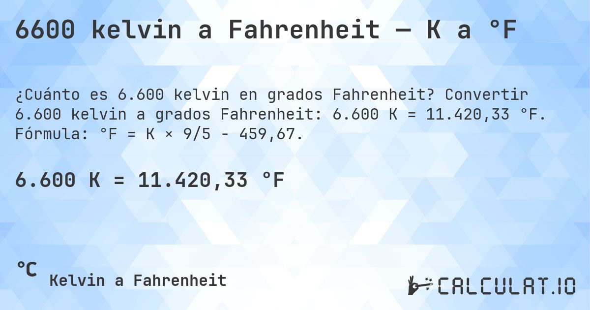 6600 kelvin a Fahrenheit — K a °F. Convertir 6.600 kelvin a grados Fahrenheit: 6.600 K = 11.420,33 °F. Fórmula: °F = K × 9/5 − 459,67.