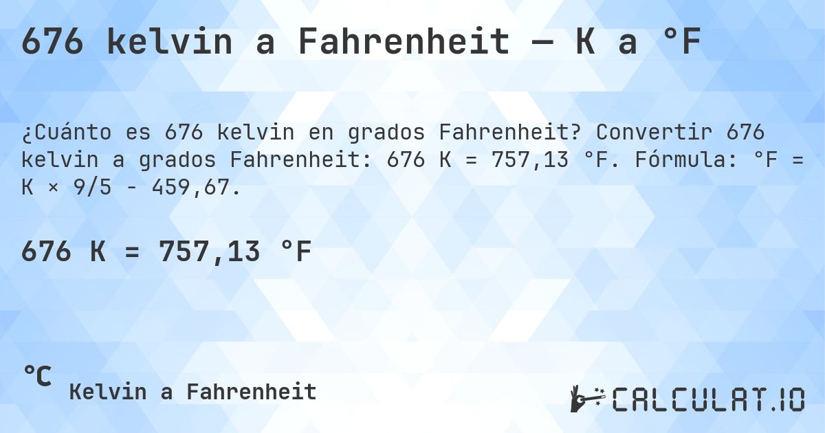 676 kelvin a Fahrenheit — K a °F. Convertir 676 kelvin a grados Fahrenheit: 676 K = 757,13 °F. Fórmula: °F = K × 9/5 − 459,67.