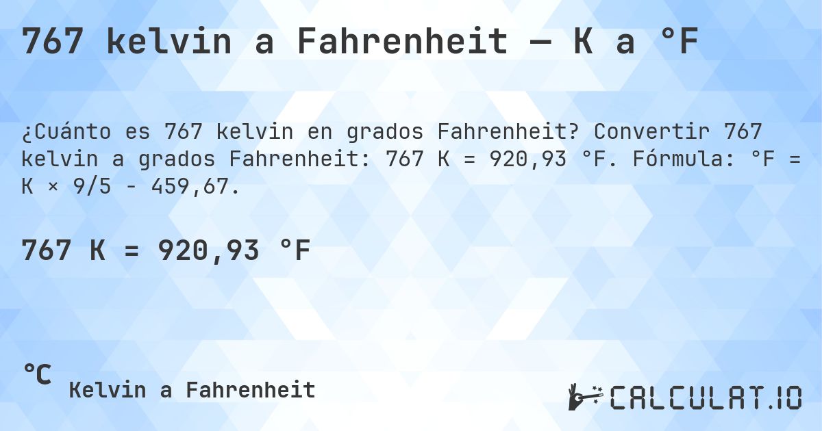 767 kelvin a Fahrenheit — K a °F. Convertir 767 kelvin a grados Fahrenheit: 767 K = 920,93 °F. Fórmula: °F = K × 9/5 − 459,67.