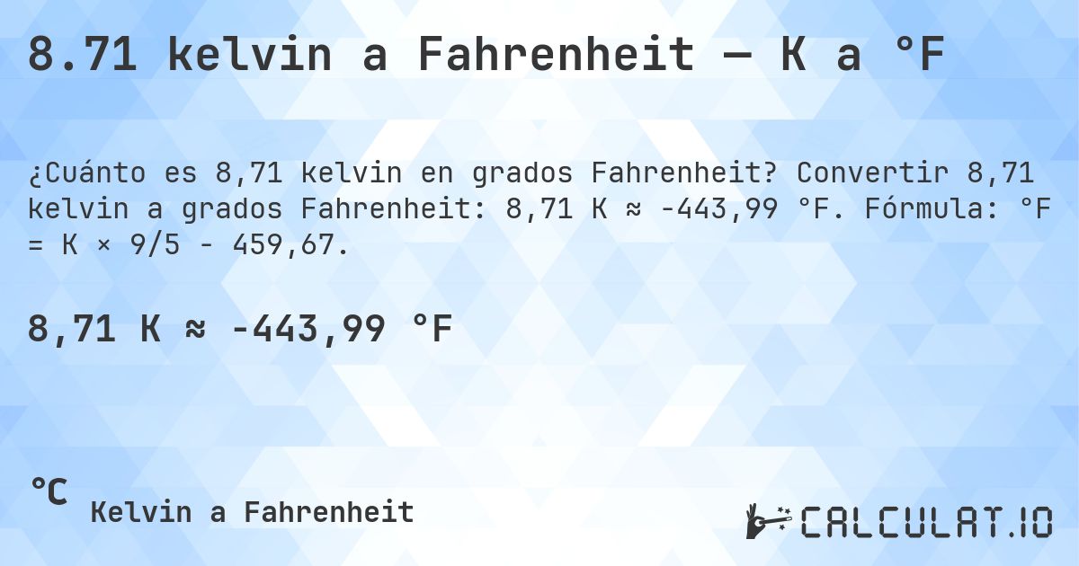 8.71 kelvin a Fahrenheit — K a °F. Convertir 8,71 kelvin a grados Fahrenheit: 8,71 K ≈ -443,99 °F. Fórmula: °F = K × 9/5 − 459,67.