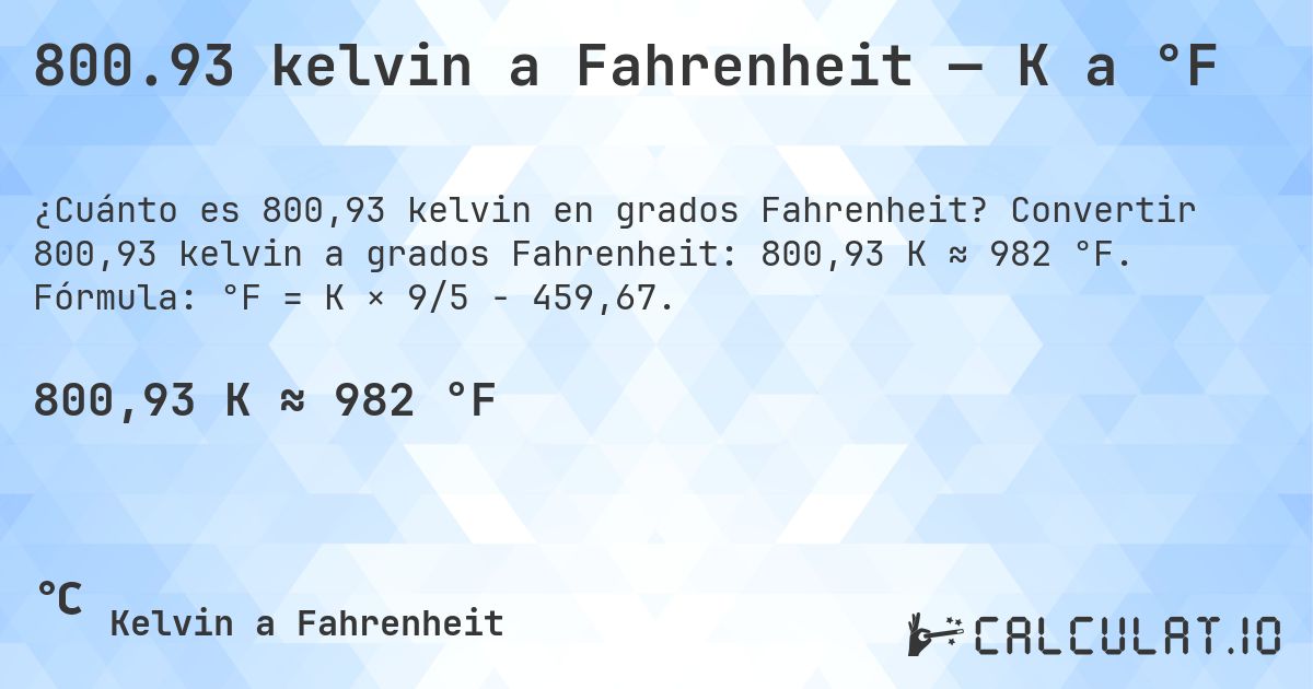 800.93 kelvin a Fahrenheit — K a °F. Convertir 800,93 kelvin a grados Fahrenheit: 800,93 K ≈ 982 °F. Fórmula: °F = K × 9/5 − 459,67.