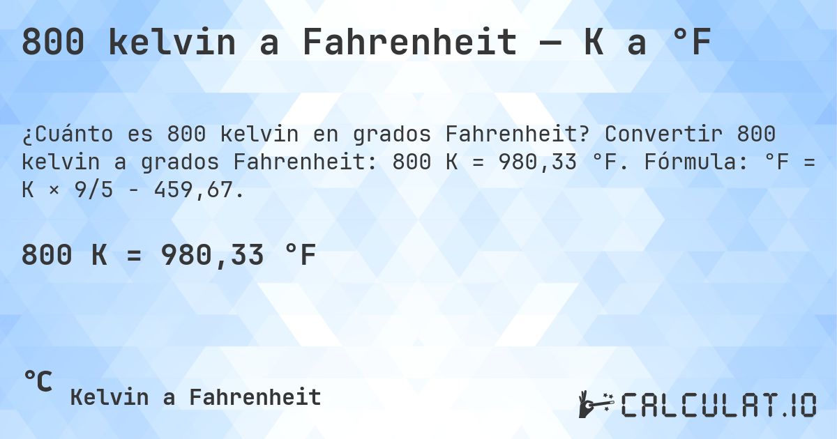 800 kelvin a Fahrenheit — K a °F. Convertir 800 kelvin a grados Fahrenheit: 800 K = 980,33 °F. Fórmula: °F = K × 9/5 − 459,67.