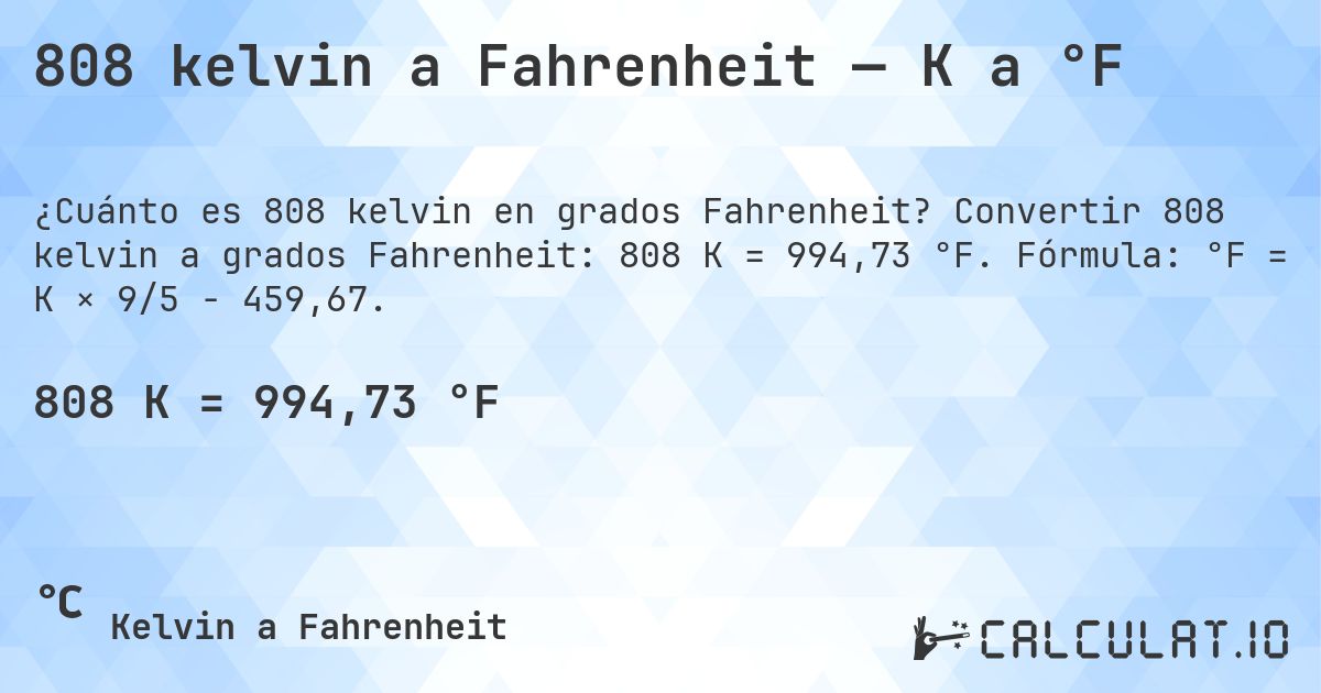 808 kelvin a Fahrenheit — K a °F. Convertir 808 kelvin a grados Fahrenheit: 808 K = 994,73 °F. Fórmula: °F = K × 9/5 − 459,67.