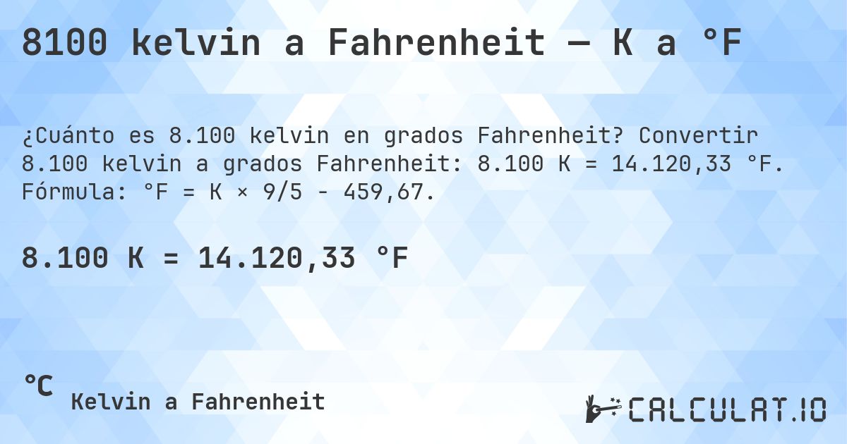 8100 kelvin a Fahrenheit — K a °F. Convertir 8.100 kelvin a grados Fahrenheit: 8.100 K = 14.120,33 °F. Fórmula: °F = K × 9/5 − 459,67.