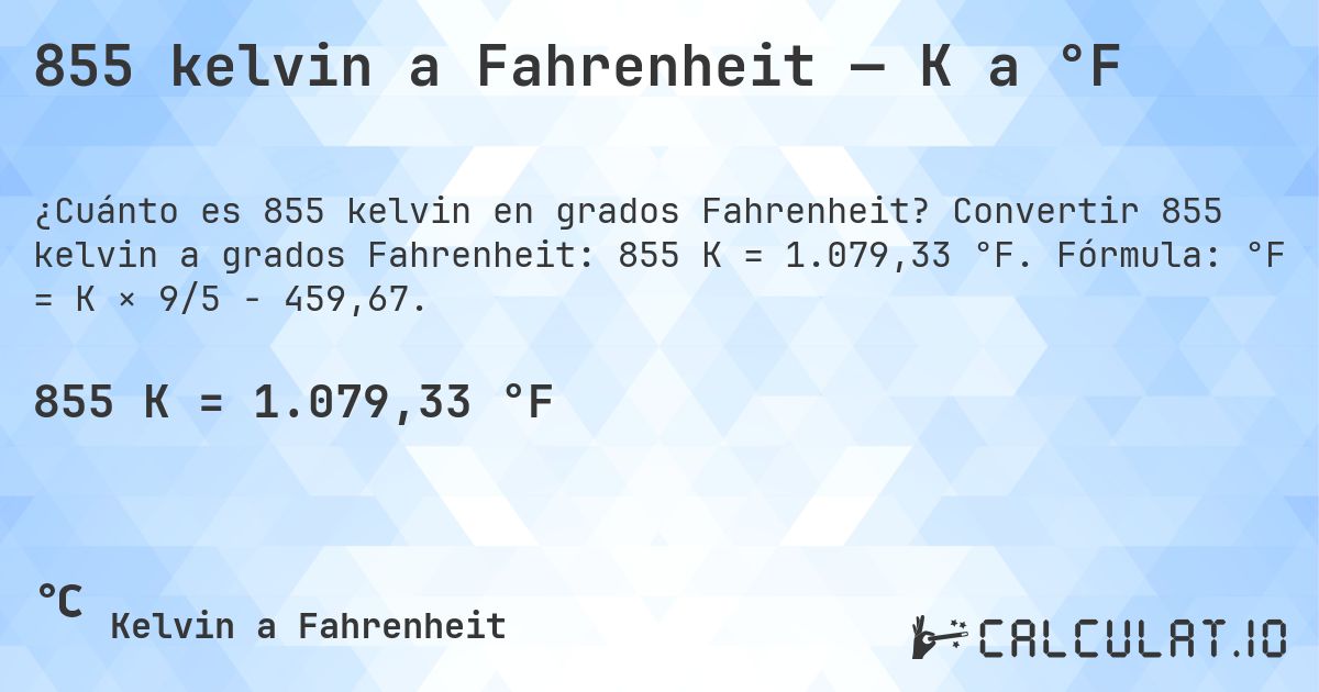 855 kelvin a Fahrenheit — K a °F. Convertir 855 kelvin a grados Fahrenheit: 855 K = 1.079,33 °F. Fórmula: °F = K × 9/5 − 459,67.