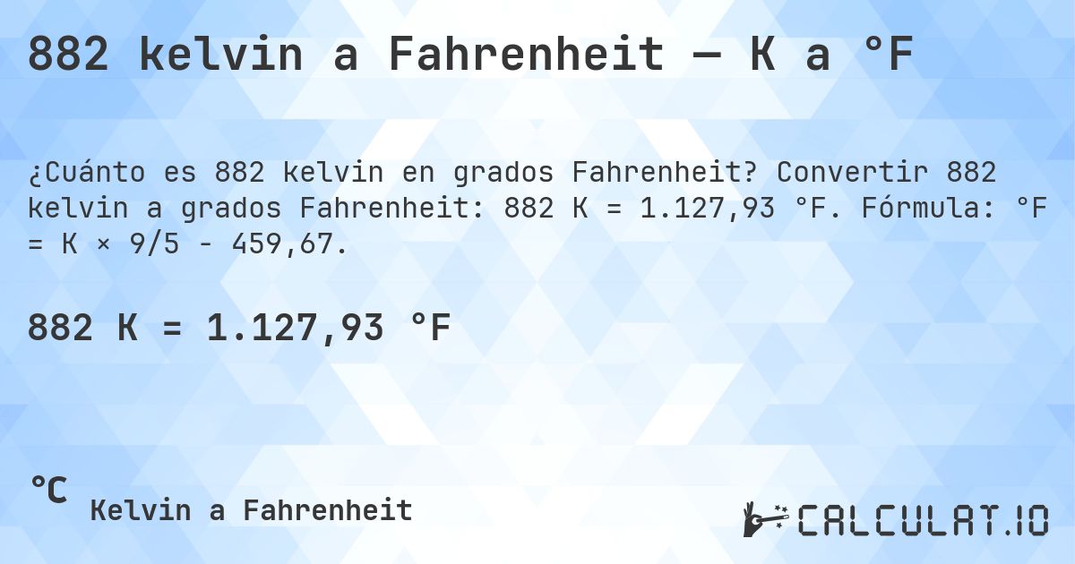 882 kelvin a Fahrenheit — K a °F. Convertir 882 kelvin a grados Fahrenheit: 882 K = 1.127,93 °F. Fórmula: °F = K × 9/5 − 459,67.