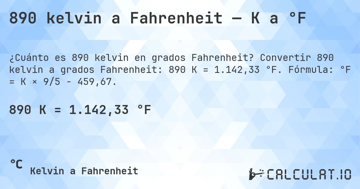 890 kelvin a Fahrenheit — K a °F. Convertir 890 kelvin a grados Fahrenheit: 890 K = 1.142,33 °F. Fórmula: °F = K × 9/5 − 459,67.